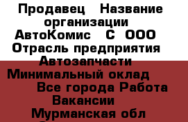 Продавец › Название организации ­ АвтоКомис - С, ООО › Отрасль предприятия ­ Автозапчасти › Минимальный оклад ­ 30 000 - Все города Работа » Вакансии   . Мурманская обл.,Снежногорск г.